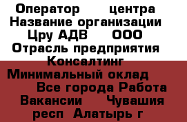 Оператор Call-центра › Название организации ­ Цру АДВ777, ООО › Отрасль предприятия ­ Консалтинг › Минимальный оклад ­ 50 000 - Все города Работа » Вакансии   . Чувашия респ.,Алатырь г.